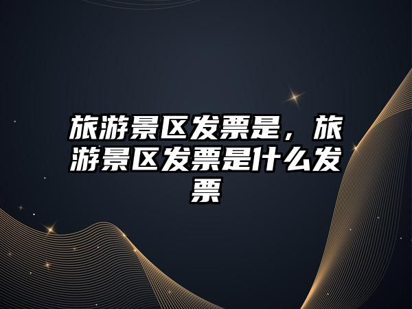 旅游景區發票是，旅游景區發票是什么發票