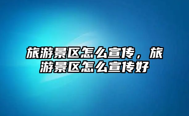 旅游景區怎么宣傳，旅游景區怎么宣傳好