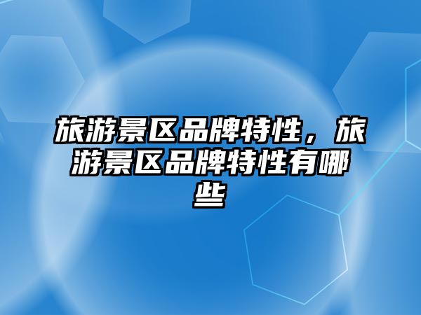 旅游景區品牌特性，旅游景區品牌特性有哪些