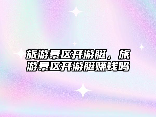 旅游景區(qū)開游艇，旅游景區(qū)開游艇賺錢嗎