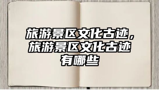 旅游景區(qū)文化古跡，旅游景區(qū)文化古跡有哪些