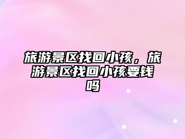 旅游景區(qū)找回小孩，旅游景區(qū)找回小孩要錢嗎