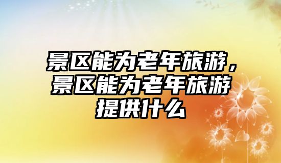 景區能為老年旅游，景區能為老年旅游提供什么