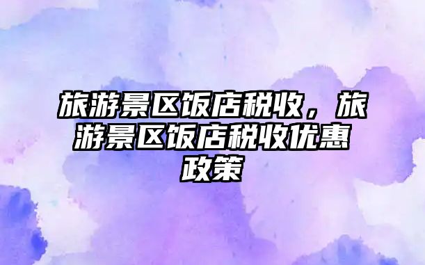 旅游景區飯店稅收，旅游景區飯店稅收優惠政策