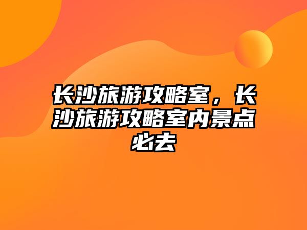 長沙旅游攻略室，長沙旅游攻略室內景點必去