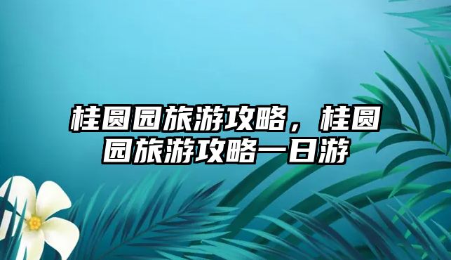 桂圓園旅游攻略，桂圓園旅游攻略一日游