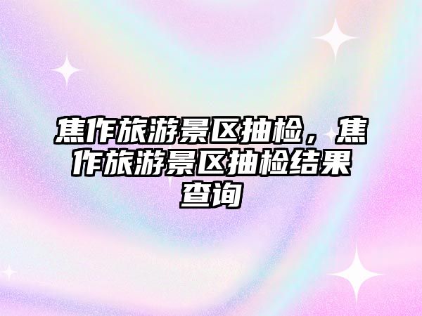 焦作旅游景區抽檢，焦作旅游景區抽檢結果查詢