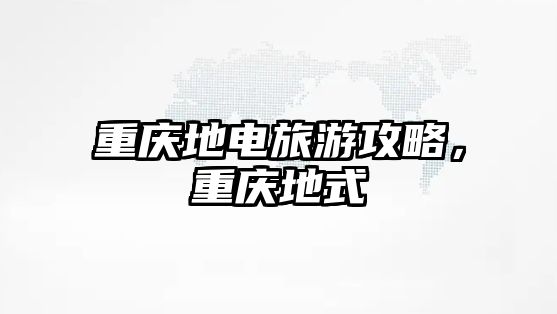 重慶地電旅游攻略，重慶地式