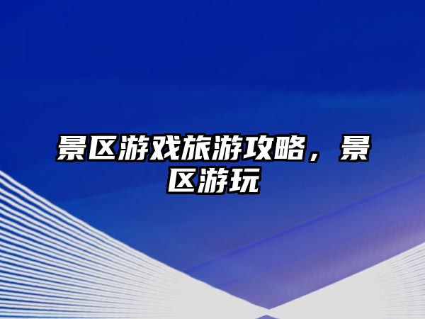景區游戲旅游攻略，景區游玩