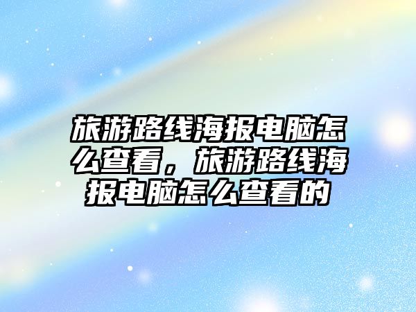 旅游路線海報電腦怎么查看，旅游路線海報電腦怎么查看的