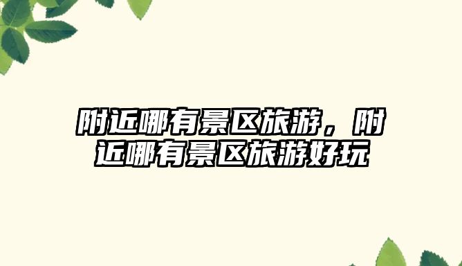 附近哪有景區旅游，附近哪有景區旅游好玩