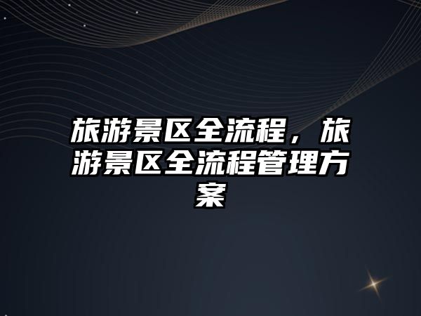 旅游景區(qū)全流程，旅游景區(qū)全流程管理方案
