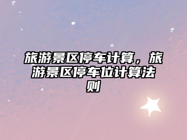 旅游景區停車計算，旅游景區停車位計算法則