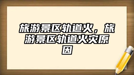 旅游景區(qū)軌道火，旅游景區(qū)軌道火災(zāi)原因