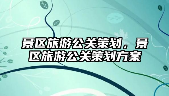 景區旅游公關策劃，景區旅游公關策劃方案