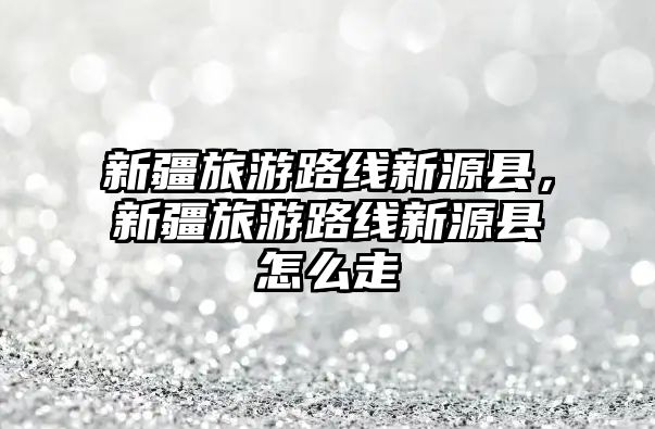 新疆旅游路線新源縣，新疆旅游路線新源縣怎么走