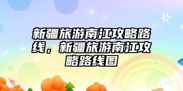 新疆旅游南江攻略路線，新疆旅游南江攻略路線圖