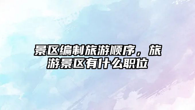 景區(qū)編制旅游順序，旅游景區(qū)有什么職位