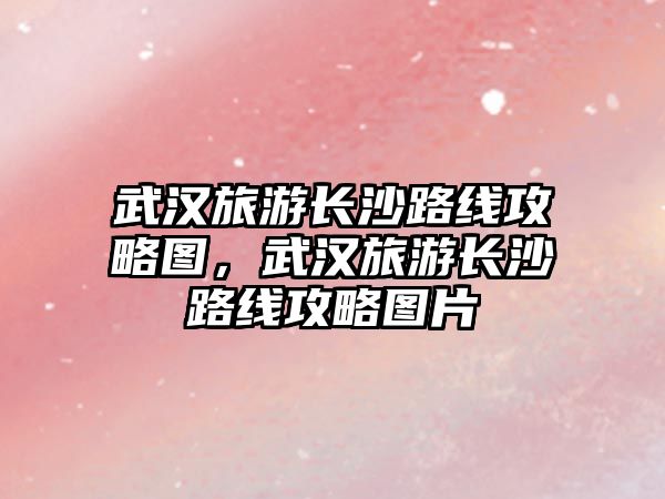 武漢旅游長沙路線攻略圖，武漢旅游長沙路線攻略圖片