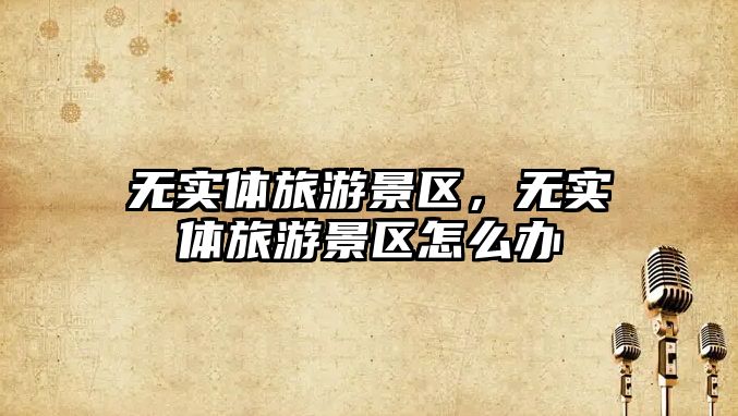 無實體旅游景區(qū)，無實體旅游景區(qū)怎么辦