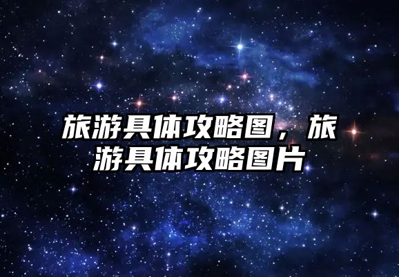 旅游具體攻略圖，旅游具體攻略圖片