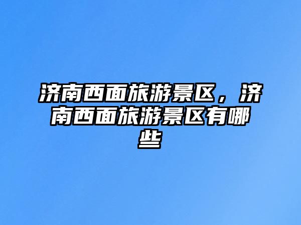 濟南西面旅游景區，濟南西面旅游景區有哪些