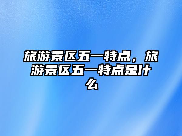 旅游景區五一特點，旅游景區五一特點是什么
