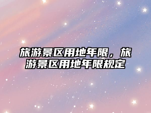 旅游景區(qū)用地年限，旅游景區(qū)用地年限規(guī)定