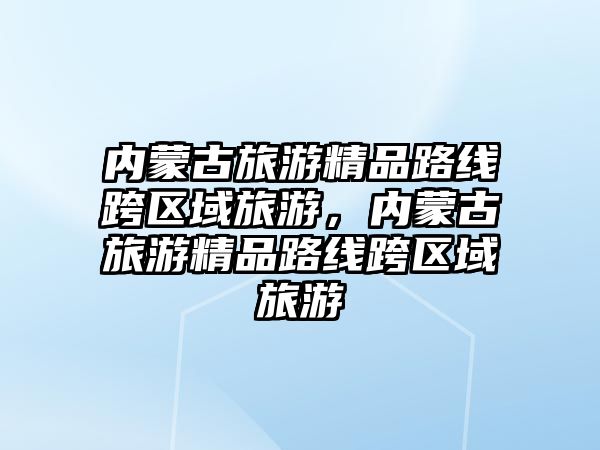 內蒙古旅游精品路線跨區域旅游，內蒙古旅游精品路線跨區域旅游