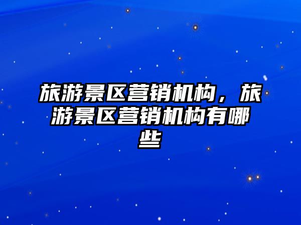 旅游景區(qū)營(yíng)銷機(jī)構(gòu)，旅游景區(qū)營(yíng)銷機(jī)構(gòu)有哪些
