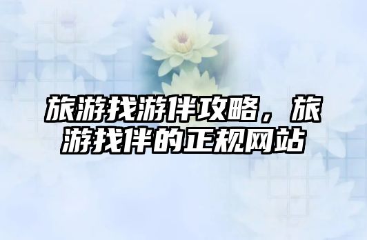 旅游找游伴攻略，旅游找伴的正規(guī)網(wǎng)站