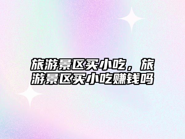 旅游景區買小吃，旅游景區買小吃賺錢嗎