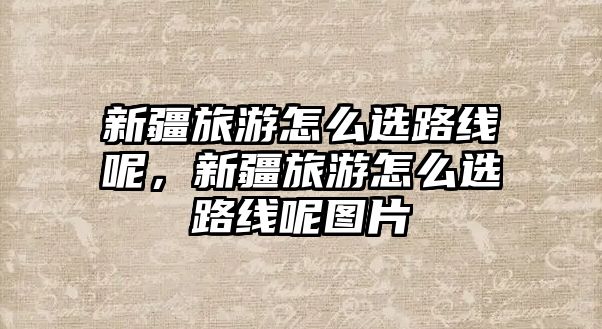 新疆旅游怎么選路線呢，新疆旅游怎么選路線呢圖片
