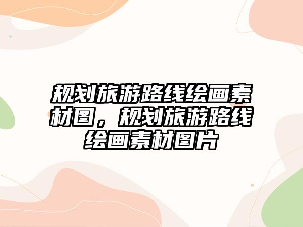 規(guī)劃旅游路線繪畫素材圖，規(guī)劃旅游路線繪畫素材圖片