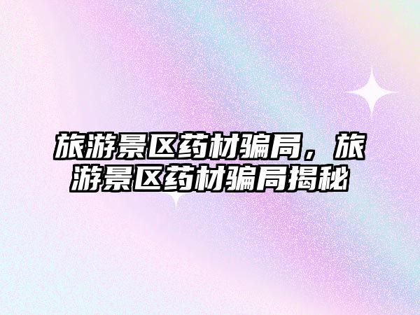旅游景區(qū)藥材騙局，旅游景區(qū)藥材騙局揭秘