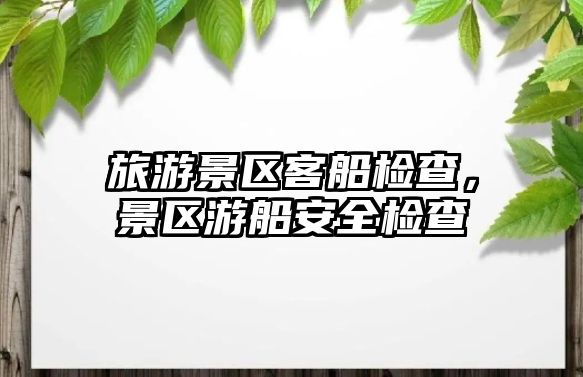 旅游景區客船檢查，景區游船安全檢查