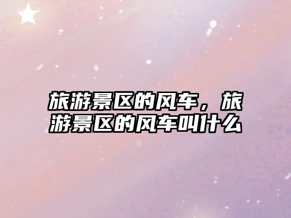 旅游景區的風車，旅游景區的風車叫什么