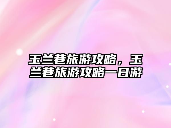 玉蘭巷旅游攻略，玉蘭巷旅游攻略一日游