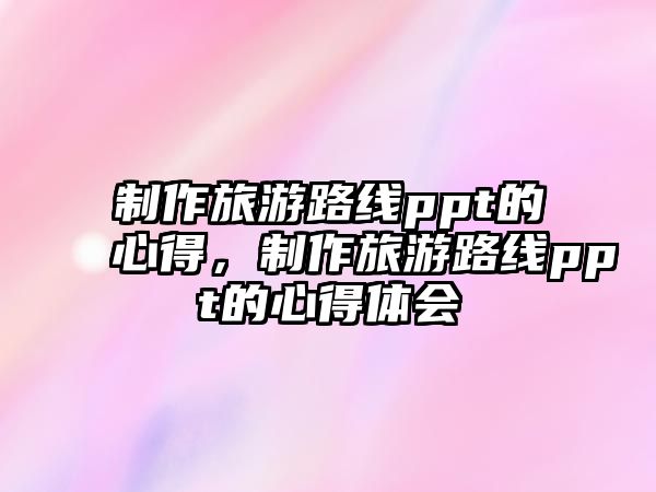 制作旅游路線ppt的心得，制作旅游路線ppt的心得體會