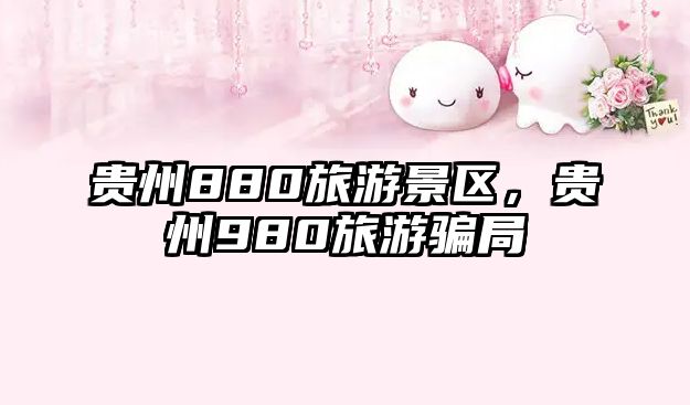 貴州880旅游景區，貴州980旅游騙局