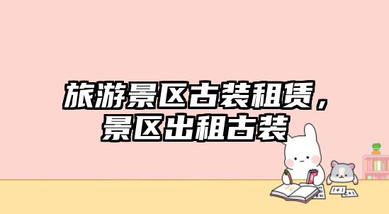 旅游景區古裝租賃，景區出租古裝