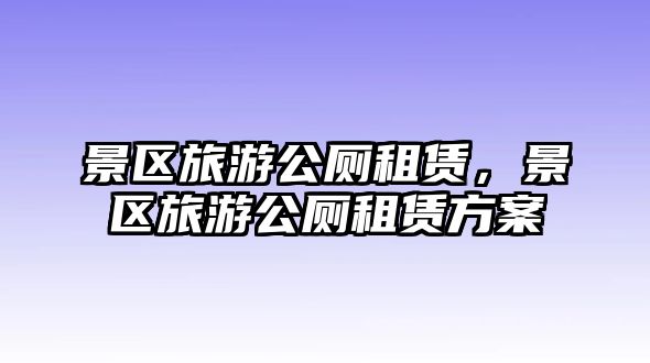 景區(qū)旅游公廁租賃，景區(qū)旅游公廁租賃方案