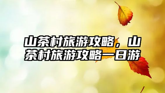 山茶村旅游攻略，山茶村旅游攻略一日游