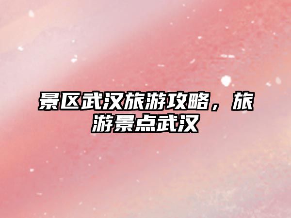 景區(qū)武漢旅游攻略，旅游景點武漢