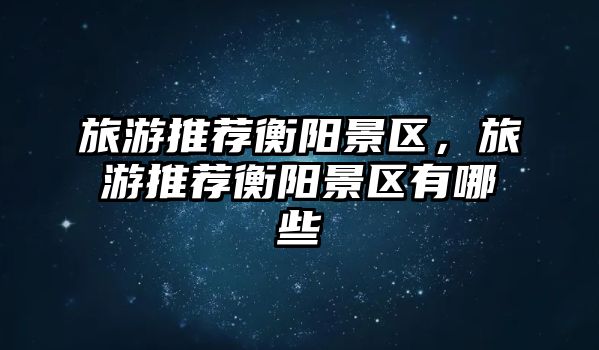 旅游推薦衡陽(yáng)景區(qū)，旅游推薦衡陽(yáng)景區(qū)有哪些