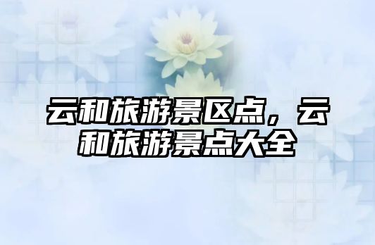 云和旅游景區點，云和旅游景點大全
