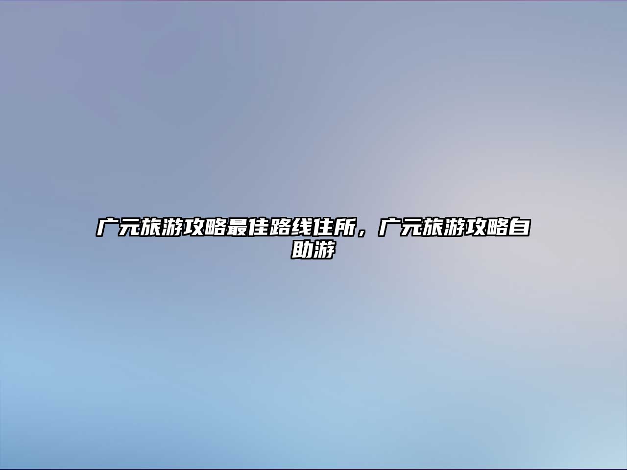 廣元旅游攻略最佳路線住所，廣元旅游攻略自助游