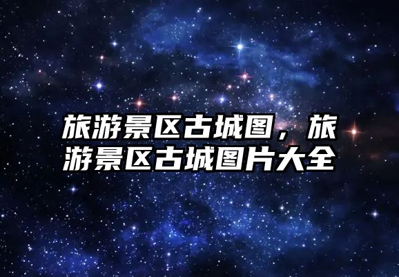 旅游景區(qū)古城圖，旅游景區(qū)古城圖片大全