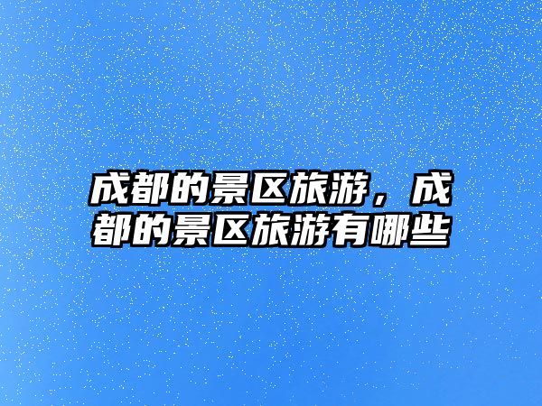 成都的景區旅游，成都的景區旅游有哪些