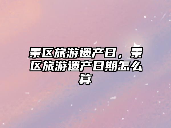 景區(qū)旅游遺產(chǎn)日，景區(qū)旅游遺產(chǎn)日期怎么算